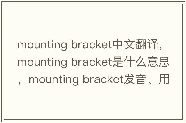 mounting bracket中文翻譯，mounting bracket是什么意思，mounting bracket發(fā)音、用法及例句
