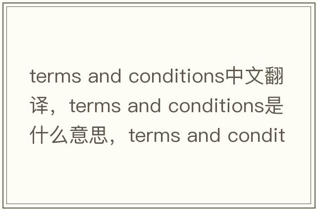 terms and conditions中文翻譯，terms and conditions是什么意思，terms and conditions發(fā)音、用法及例句