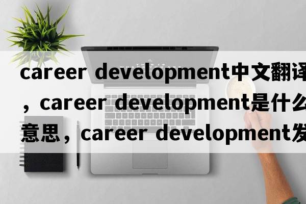 career development中文翻譯，career development是什么意思，career development發(fā)音、用法及例句