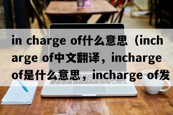 in charge of什么意思（incharge of中文翻譯，incharge of是什么意思，incharge of發(fā)音、用法及例句）