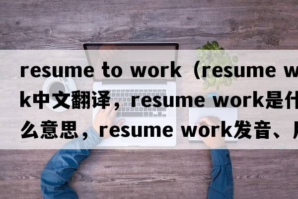 resume to work（resume work中文翻譯，resume work是什么意思，resume work發(fā)音、用法及例句）