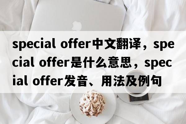 special offer中文翻譯，special offer是什么意思，special offer發(fā)音、用法及例句