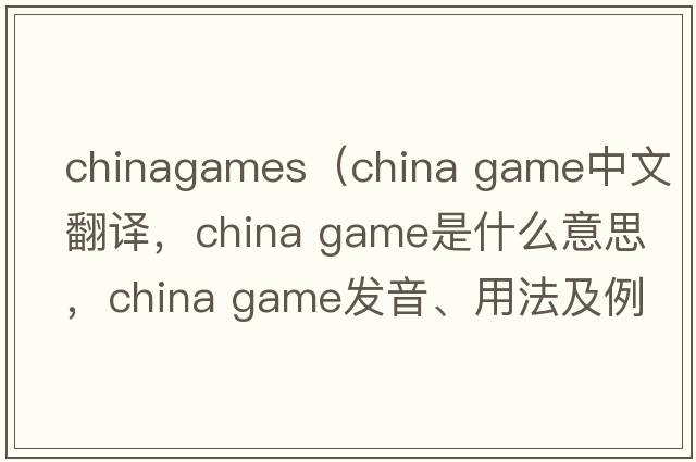 chinagames（china game中文翻譯，china game是什么意思，china game發(fā)音、用法及例句）