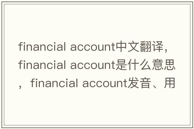 financial account中文翻譯，financial account是什么意思，financial account發(fā)音、用法及例句