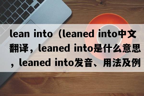 lean into（leaned into中文翻譯，leaned into是什么意思，leaned into發(fā)音、用法及例句）