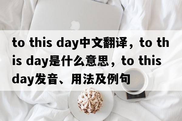 to this day中文翻譯，to this day是什么意思，to this day發(fā)音、用法及例句