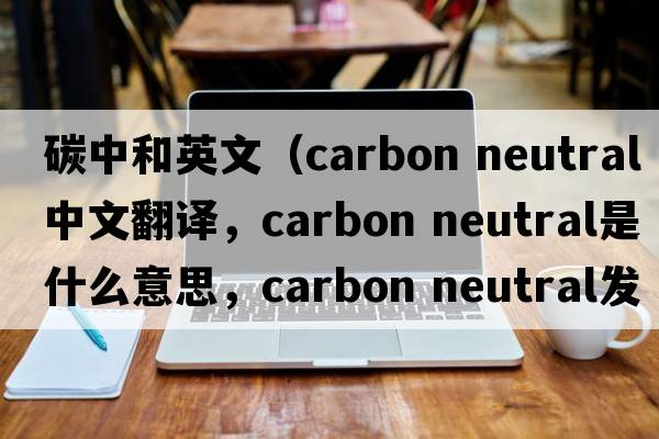 碳中和英文（carbon neutral中文翻譯，carbon neutral是什么意思，carbon neutral發(fā)音、用法及例句）