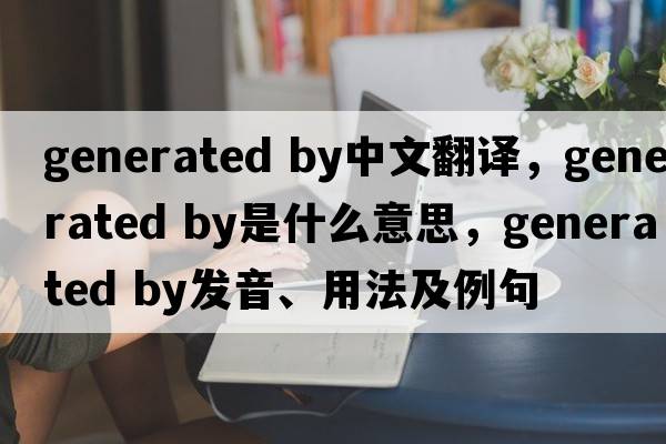 generated by中文翻譯，generated by是什么意思，generated by發(fā)音、用法及例句