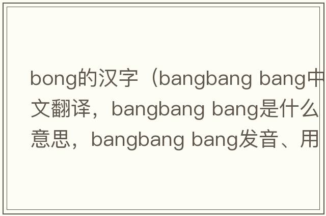 bong的漢字（bangbang bang中文翻譯，bangbang bang是什么意思，bangbang bang發(fā)音、用法及例句）