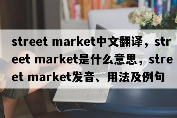 street market中文翻譯，street market是什么意思，street market發(fā)音、用法及例句