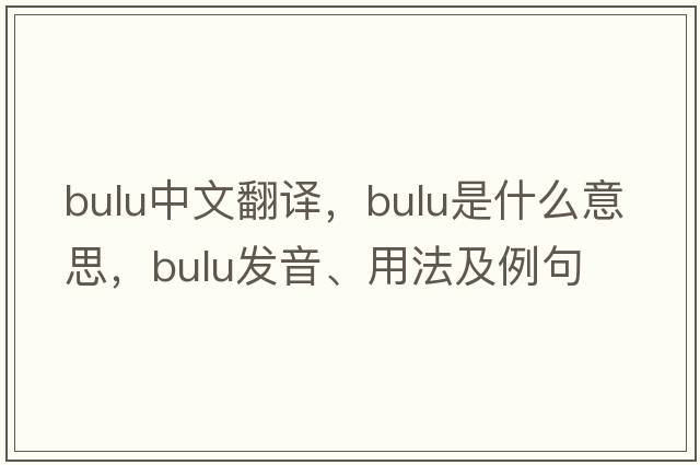 Bulu中文翻譯，Bulu是什么意思，Bulu發(fā)音、用法及例句