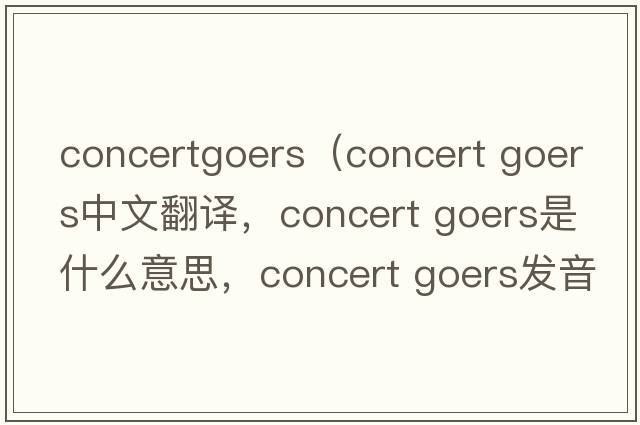 concertgoers（concert goers中文翻譯，concert goers是什么意思，concert goers發(fā)音、用法及例句）