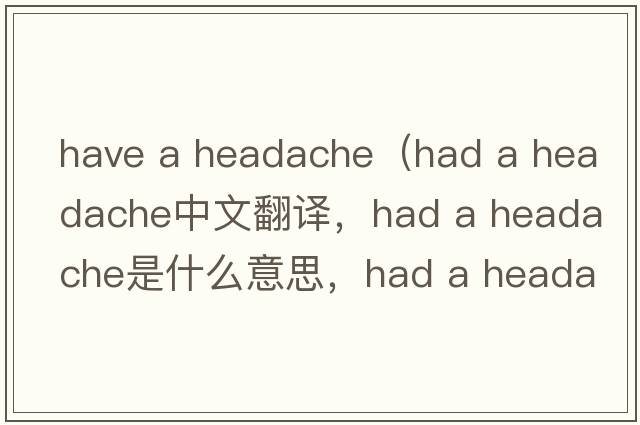 have a headache（had a headache中文翻譯，had a headache是什么意思，had a headache發(fā)音、用法及例句）