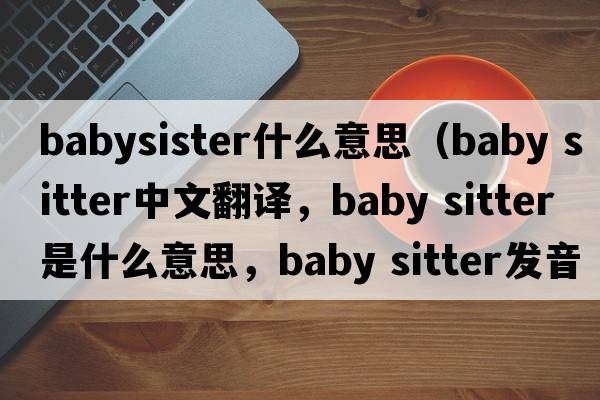 babysister什么意思（baby sitter中文翻譯，baby sitter是什么意思，baby sitter發(fā)音、用法及例句）