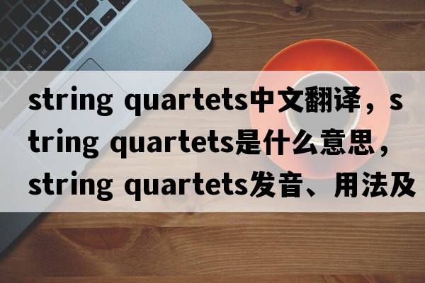 string quartets中文翻譯，string quartets是什么意思，string quartets發(fā)音、用法及例句