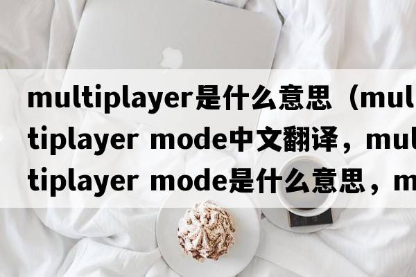 multiplayer是什么意思（multiplayer mode中文翻譯，multiplayer mode是什么意思，multiplayer mode發(fā)音、用法及例句）
