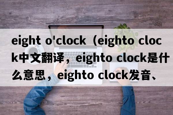 eight o'clock（eighto clock中文翻譯，eighto clock是什么意思，eighto clock發(fā)音、用法及例句）
