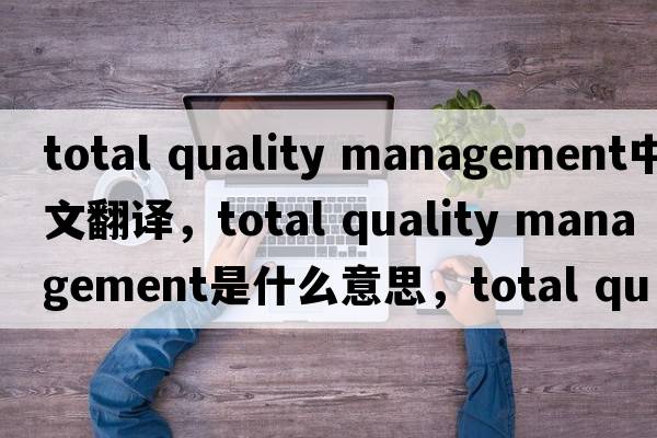 total quality management中文翻譯，total quality management是什么意思，total quality management發(fā)音、用法及例句