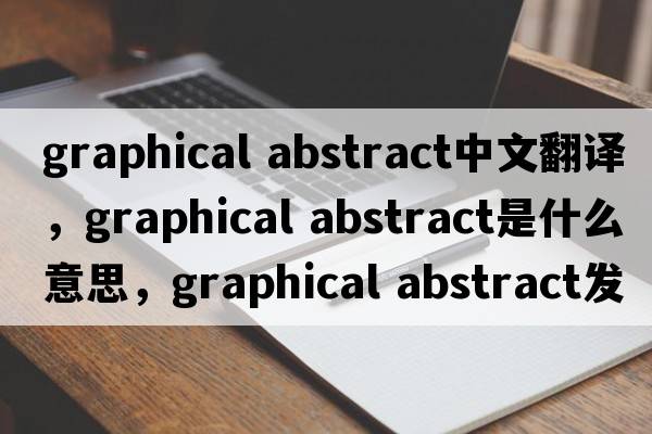 graphical abstract中文翻譯，graphical abstract是什么意思，graphical abstract發(fā)音、用法及例句