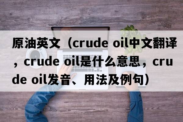原油英文（crude oil中文翻譯，crude oil是什么意思，crude oil發(fā)音、用法及例句）