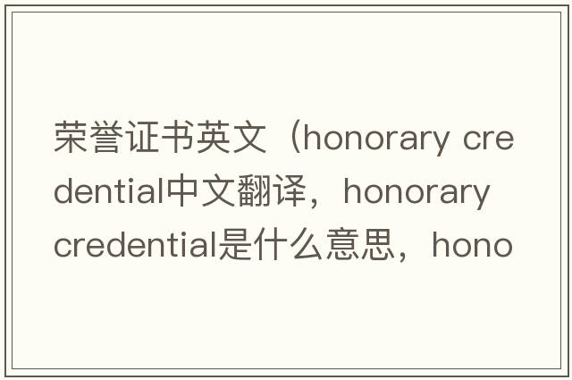 榮譽(yù)證書(shū)英文（honorary credential中文翻譯，honorary credential是什么意思，honorary credential發(fā)音、用法及例句）