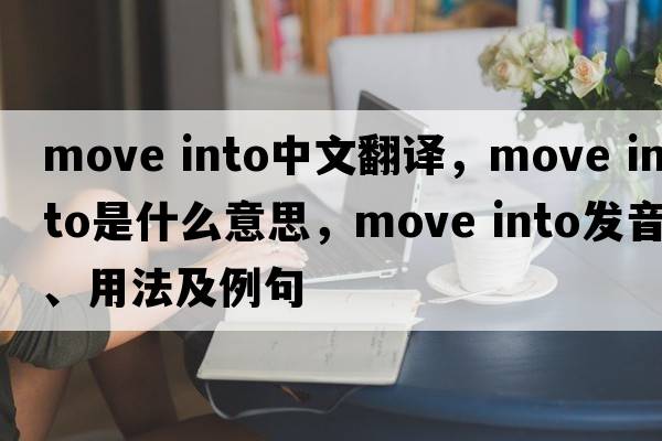 move into中文翻譯，move into是什么意思，move into發(fā)音、用法及例句