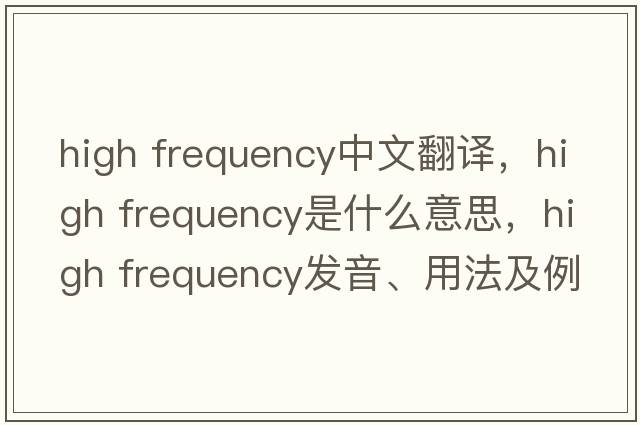 high frequency中文翻譯，high frequency是什么意思，high frequency發(fā)音、用法及例句