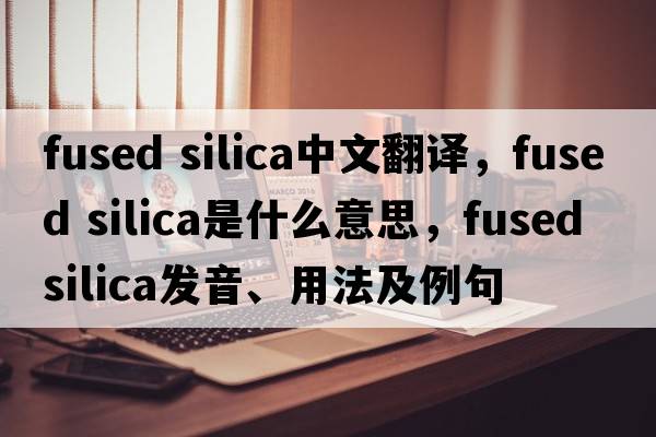 fused silica中文翻譯，fused silica是什么意思，fused silica發(fā)音、用法及例句