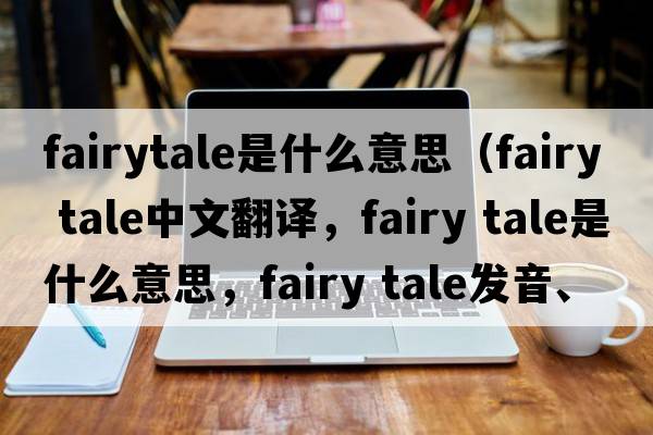 fairytale是什么意思（fairy tale中文翻譯，fairy tale是什么意思，fairy tale發(fā)音、用法及例句）