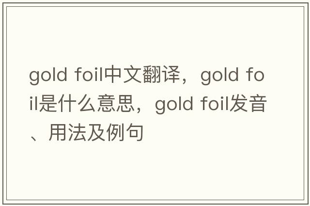 gold foil中文翻譯，gold foil是什么意思，gold foil發(fā)音、用法及例句