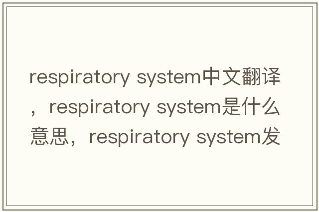 respiratory system中文翻譯，respiratory system是什么意思，respiratory system發(fā)音、用法及例句