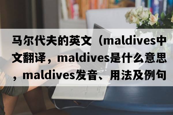 馬爾代夫的英文（Maldives中文翻譯，Maldives是什么意思，Maldives發(fā)音、用法及例句）