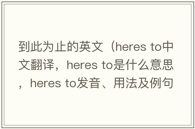 到此為止的英文（heres to中文翻譯，heres to是什么意思，heres to發(fā)音、用法及例句）