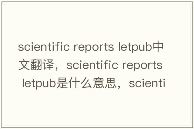 scientific reports letpub中文翻譯，scientific reports letpub是什么意思，scientific reports letpub發(fā)音、用法及例句