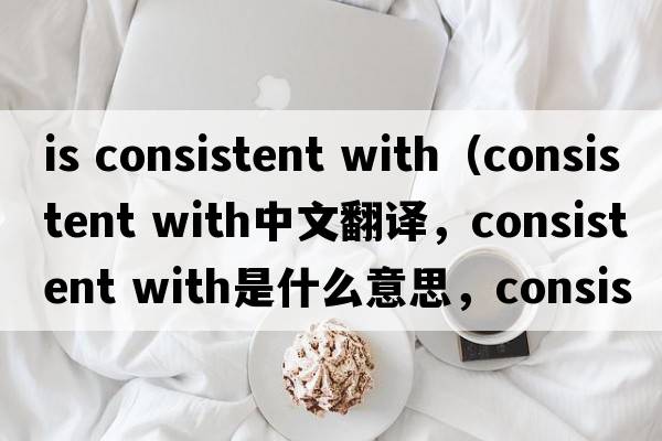 is consistent with（consistent with中文翻譯，consistent with是什么意思，consistent with發(fā)音、用法及例句）