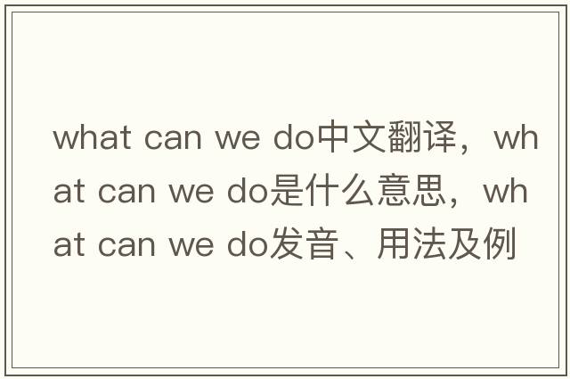what can we do中文翻譯，what can we do是什么意思，what can we do發(fā)音、用法及例句