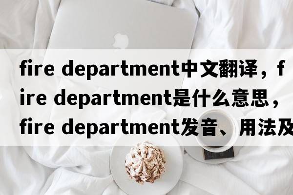 fire department中文翻譯，fire department是什么意思，fire department發(fā)音、用法及例句