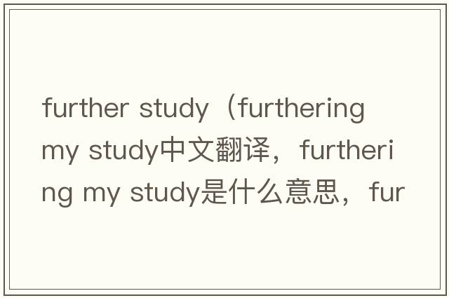 further study（furthering my study中文翻譯，furthering my study是什么意思，furthering my study發(fā)音、用法及例句）