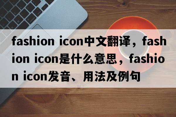 fashion icon中文翻譯，fashion icon是什么意思，fashion icon發(fā)音、用法及例句