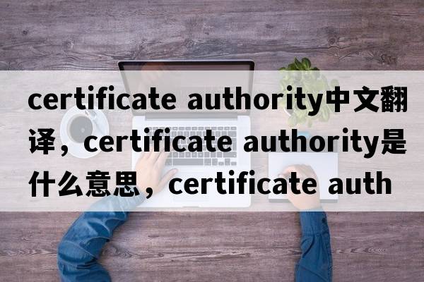 certificate authority中文翻譯，certificate authority是什么意思，certificate authority發(fā)音、用法及例句