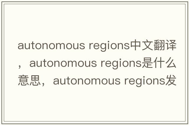 autonomous regions中文翻譯，autonomous regions是什么意思，autonomous regions發(fā)音、用法及例句