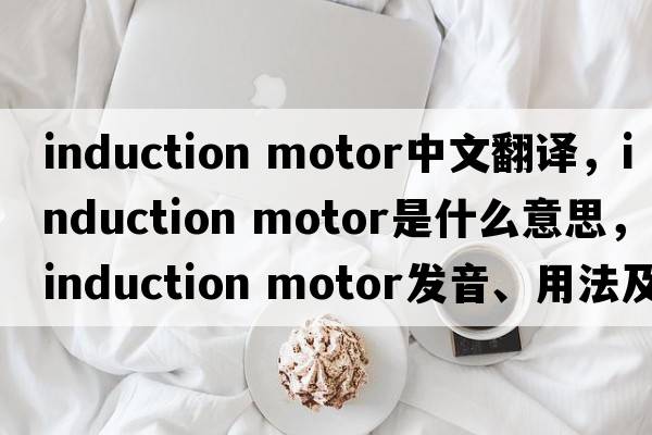 induction motor中文翻譯，induction motor是什么意思，induction motor發(fā)音、用法及例句