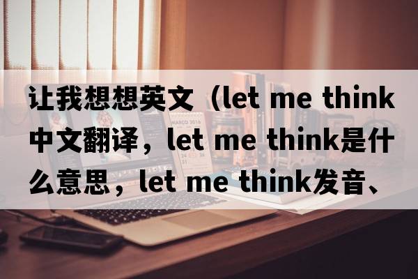 讓我想想英文（let me think中文翻譯，let me think是什么意思，let me think發(fā)音、用法及例句）