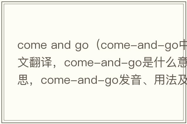 come and go（come-and-go中文翻譯，come-and-go是什么意思，come-and-go發(fā)音、用法及例句）