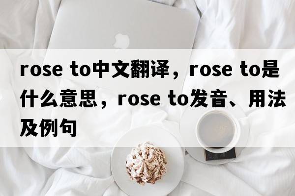 rose to中文翻譯，rose to是什么意思，rose to發(fā)音、用法及例句
