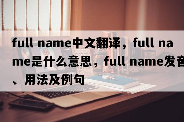 full name中文翻譯，full name是什么意思，full name發(fā)音、用法及例句