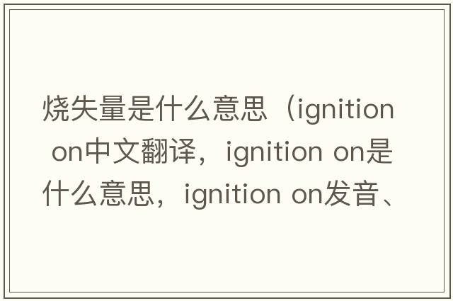 燒失量是什么意思（ignition on中文翻譯，ignition on是什么意思，ignition on發(fā)音、用法及例句）