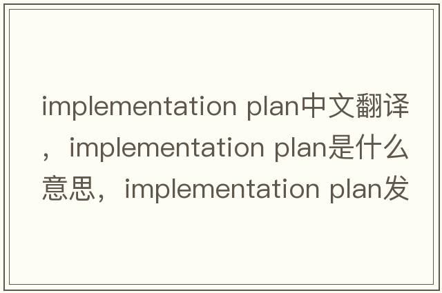 implementation plan中文翻譯，implementation plan是什么意思，implementation plan發(fā)音、用法及例句