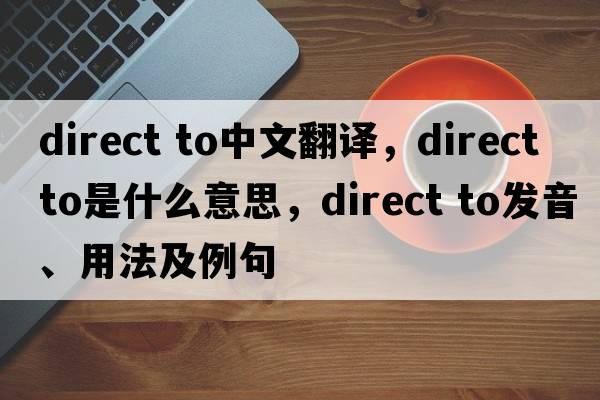 direct to中文翻譯，direct to是什么意思，direct to發(fā)音、用法及例句