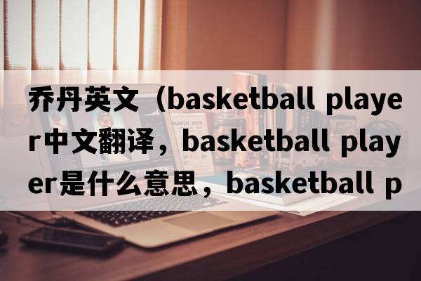 喬丹英文（basketball player中文翻譯，basketball player是什么意思，basketball player發(fā)音、用法及例句）